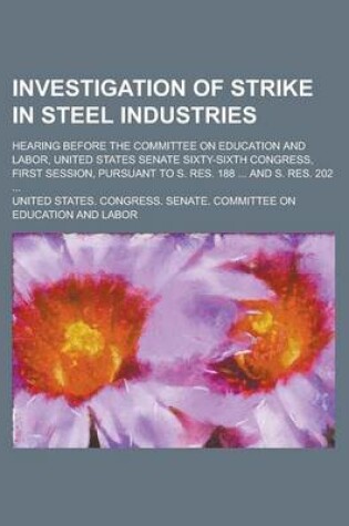 Cover of Investigation of Strike in Steel Industries; Hearing Before the Committee on Education and Labor, United States Senate Sixty-Sixth Congress, First Session, Pursuant to S. Res. 188 ... and S. Res. 202 ...