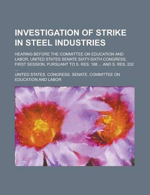 Book cover for Investigation of Strike in Steel Industries; Hearing Before the Committee on Education and Labor, United States Senate Sixty-Sixth Congress, First Session, Pursuant to S. Res. 188 ... and S. Res. 202 ...