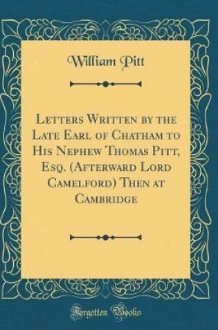 Cover of Letters Written by the Late Earl of Chatham to His Nephew Thomas Pitt, Esq. (Afterward Lord Camelford) Then at Cambridge (Classic Reprint)
