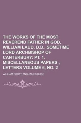 Cover of The Works of the Most Reverend Father in God, William Laud, D.D., Sometime Lord Archbishop of Canterbury Volume 6, No. 2; PT. 1. Miscellaneous Papers Letters