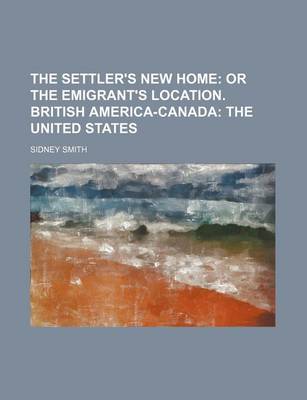 Book cover for The Settler's New Home; Or the Emigrant's Location. British America-Canada the United States