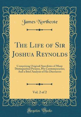 Book cover for The Life of Sir Joshua Reynolds, Vol. 2 of 2: Comprising Original Anecdotes of Many Distinguished Persons, His Contemporaries; And a Brief Analysis of His Discourses (Classic Reprint)