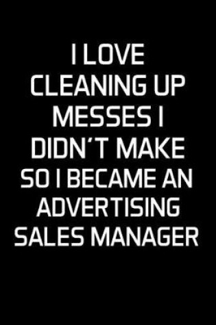 Cover of I Love Cleaning Up Messes I Didn't Make So I Became An Advertising Sales Manager