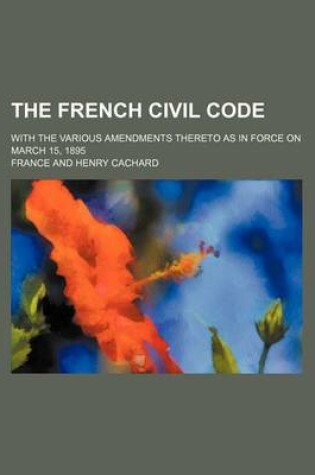 Cover of The French Civil Code; With the Various Amendments Thereto as in Force on March 15, 1895