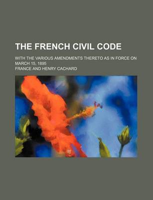 Book cover for The French Civil Code; With the Various Amendments Thereto as in Force on March 15, 1895