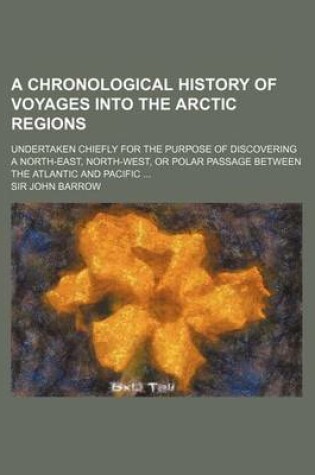 Cover of A Chronological History of Voyages Into the Arctic Regions; Undertaken Chiefly for the Purpose of Discovering a North-East, North-West, or Polar Passage Between the Atlantic and Pacific