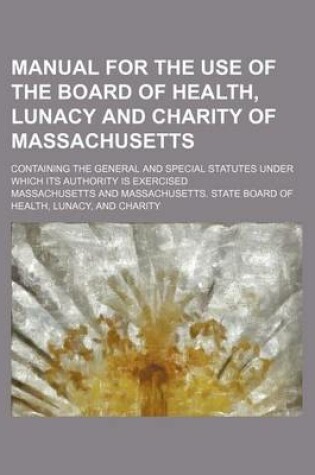 Cover of Manual for the Use of the Board of Health, Lunacy and Charity of Massachusetts; Containing the General and Special Statutes Under Which Its Authority Is Exercised