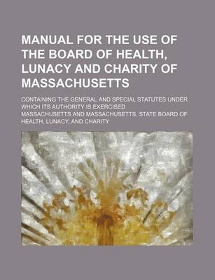 Book cover for Manual for the Use of the Board of Health, Lunacy and Charity of Massachusetts; Containing the General and Special Statutes Under Which Its Authority Is Exercised