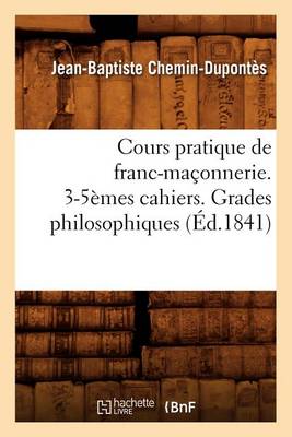 Book cover for Cours Pratique de Franc-Maconnerie. 3-5emes Cahiers. Grades Philosophiques (Ed.1841)