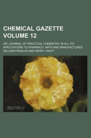 Cover of Chemical Gazette Volume 12; Or, Journal of Practical Chemistry, in All Its Applications to Pharmacy, Arts and Manufactures