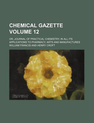 Book cover for Chemical Gazette Volume 12; Or, Journal of Practical Chemistry, in All Its Applications to Pharmacy, Arts and Manufactures