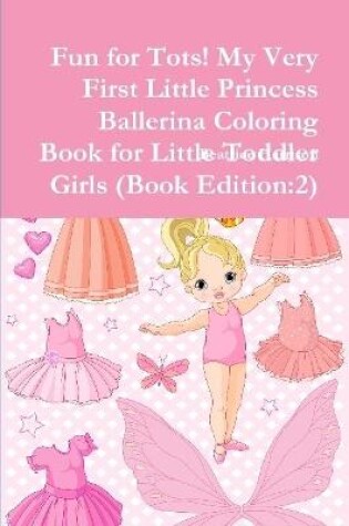 Cover of Fun for Tots! My Very First Little Princess Ballerina Coloring Book for Little Toddler Girls (Book Edition:2)