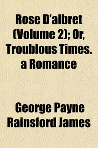 Cover of Rose D'Albret (Volume 2); Or, Troublous Times. a Romance