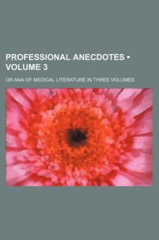 Cover of Professional Anecdotes (Volume 3); Or Ana of Medical Literature in Three Volumes