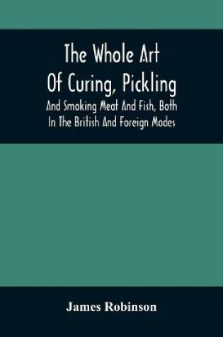 Cover of The Whole Art Of Curing, Pickling, And Smoking Meat And Fish, Both In The British And Foreign Modes