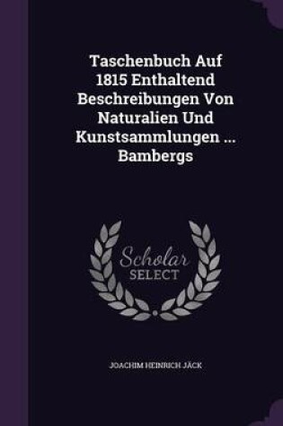 Cover of Taschenbuch Auf 1815 Enthaltend Beschreibungen Von Naturalien Und Kunstsammlungen ... Bambergs