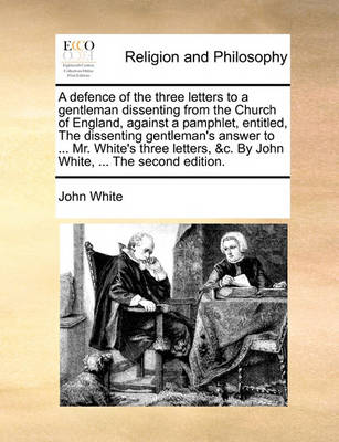 Book cover for A Defence of the Three Letters to a Gentleman Dissenting from the Church of England, Against a Pamphlet, Entitled, the Dissenting Gentleman's Answer to ... Mr. White's Three Letters, &c. by John White, ... the Second Edition.