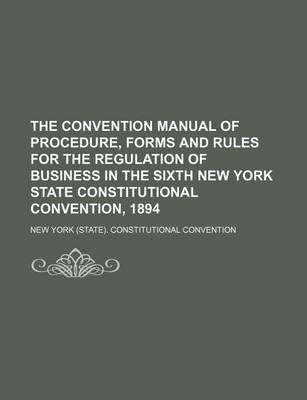 Book cover for The Convention Manual of Procedure, Forms and Rules for the Regulation of Business in the Sixth New York State Constitutional Convention, 1894 (Volume 1, V. 2)