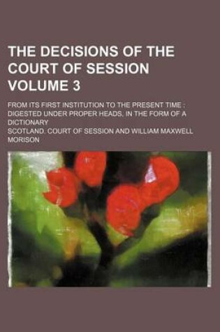 Cover of The Decisions of the Court of Session Volume 3; From Its First Institution to the Present Time Digested Under Proper Heads, in the Form of a Dictionary