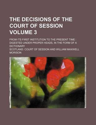 Book cover for The Decisions of the Court of Session Volume 3; From Its First Institution to the Present Time Digested Under Proper Heads, in the Form of a Dictionary