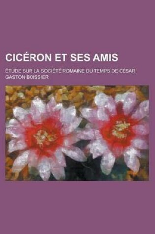 Cover of Ciceron Et Ses Amis; Etude Sur La Societe Romaine Du Temps de Cesar