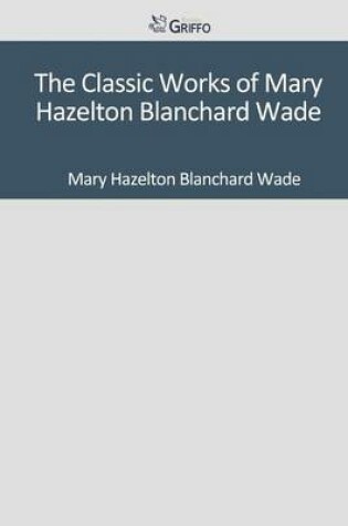 Cover of The Classic Works of Mary Hazelton Blanchard Wade