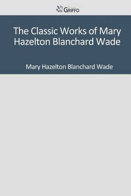 Book cover for The Classic Works of Mary Hazelton Blanchard Wade