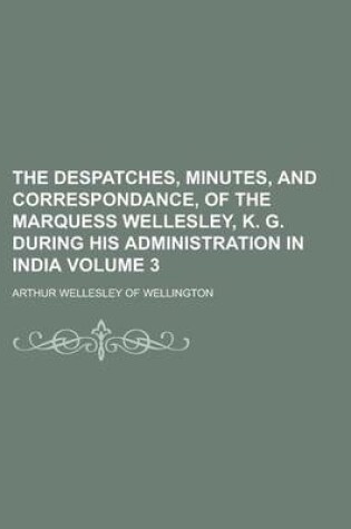 Cover of The Despatches, Minutes, and Correspondance, of the Marquess Wellesley, K. G. During His Administration in India Volume 3