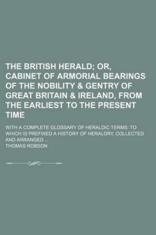 Cover of The British Herald; Or, Cabinet of Armorial Bearings of the Nobility & Gentry of Great Britain & Ireland, from the Earliest to the Present Time. with a Complete Glossary of Heraldic Terms to Which Is Prefixed a History of Heraldry,