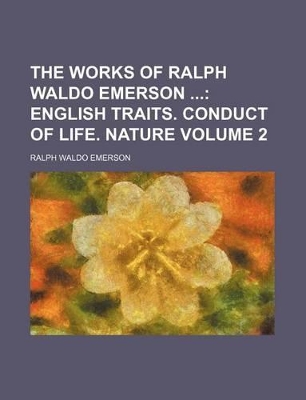 Book cover for The Works of Ralph Waldo Emerson; English Traits. Conduct of Life. Nature Volume 2