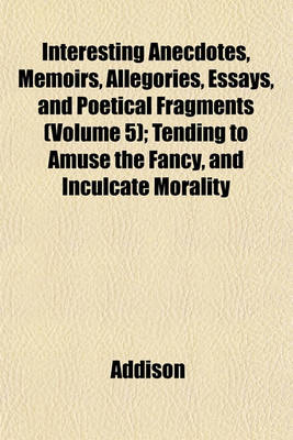 Book cover for Interesting Anecdotes, Memoirs, Allegories, Essays, and Poetical Fragments (Volume 5); Tending to Amuse the Fancy, and Inculcate Morality