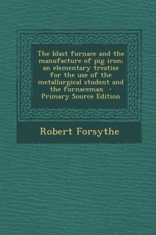 Cover of The Blast Furnace and the Manufacture of Pig Iron; An Elementary Treatise for the Use of the Metallurgical Student and the Furnaceman - Primary Source Edition