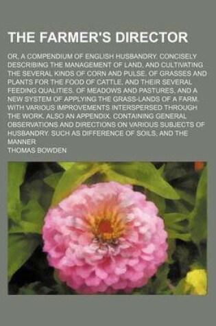 Cover of The Farmer's Director; Or, a Compendium of English Husbandry. Concisely Describing the Management of Land, and Cultivating the Several Kinds of Corn and Pulse. of Grasses and Plants for the Food of Cattle, and Their Several Feeding Qualities. of Meadows a