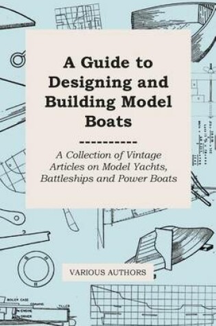 Cover of A Guide to Designing and Building Model Boats - A Collection of Vintage Articles on Model Yachts, Battleships and Power Boats