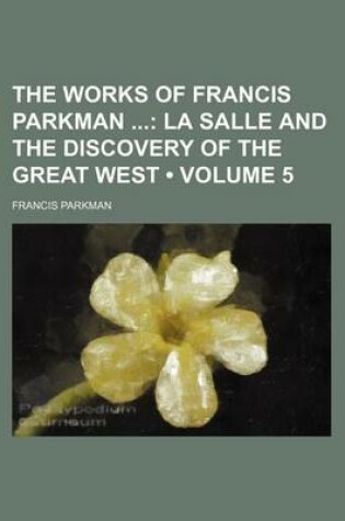 Cover of The Works of Francis Parkman (Volume 5); La Salle and the Discovery of the Great West