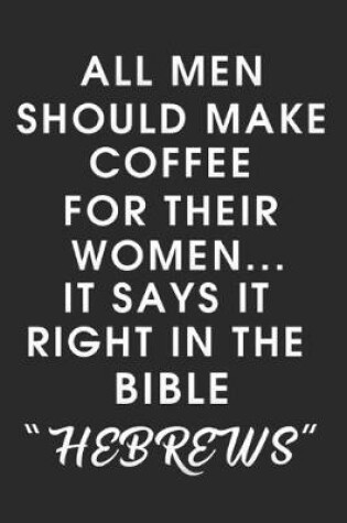 Cover of All Men Should Make Coffee for their Women It says it right in the Bible HEBREWS