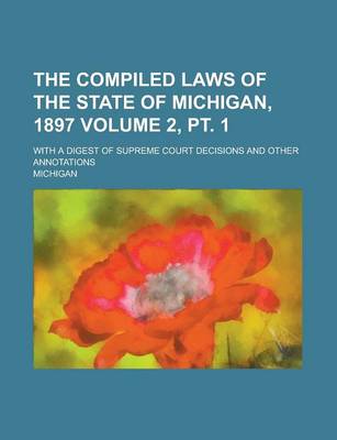 Book cover for The Compiled Laws of the State of Michigan, 1897; With a Digest of Supreme Court Decisions and Other Annotations Volume 2, PT. 1