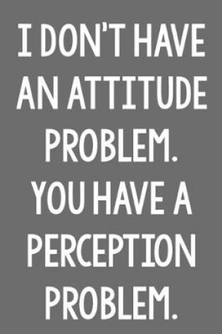 Cover of I Don't Have an Attitude Problem. You Have a Perception Problem.