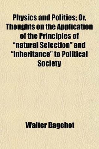 Cover of Physics and Politics; Or, Thoughts on the Application of the Principles of "Natural Selection" and "Inheritance" to Political Society. Or, Thoughts on the Application of the Principles of "Natural Selection" and "Inheritance" to Political Society