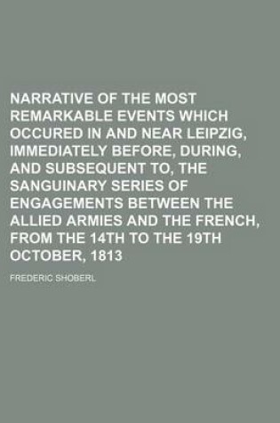 Cover of Narrative of the Most Remarkable Events Which Occured in and Near Leipzig, Immediately Before, During, and Subsequent To, the Sanguinary Series of Engagements Between the Allied Armies and the French, from the 14th to the 19th October, 1813