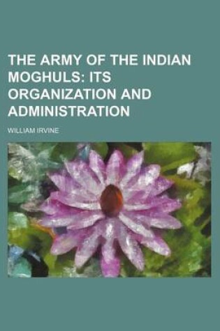 Cover of The Army of the Indian Moghuls; Its Organization and Administration