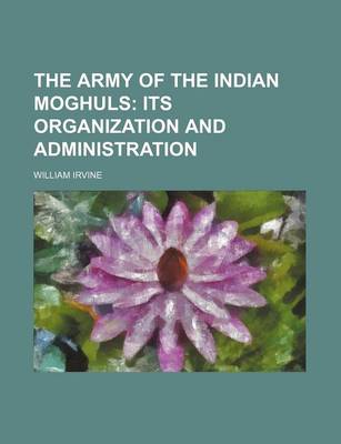 Book cover for The Army of the Indian Moghuls; Its Organization and Administration