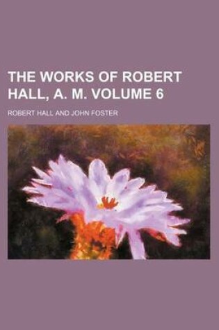 Cover of The Works of Robert Hall, A. M. Volume 6
