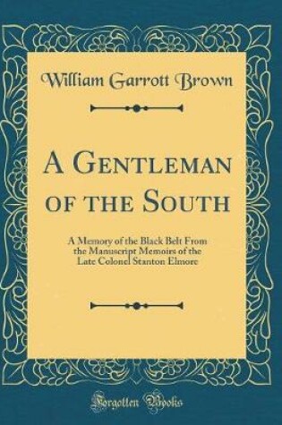 Cover of A Gentleman of the South: A Memory of the Black Belt From the Manuscript Memoirs of the Late Colonel Stanton Elmore (Classic Reprint)