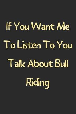 Book cover for If You Want Me To Listen To You Talk About Bull Riding