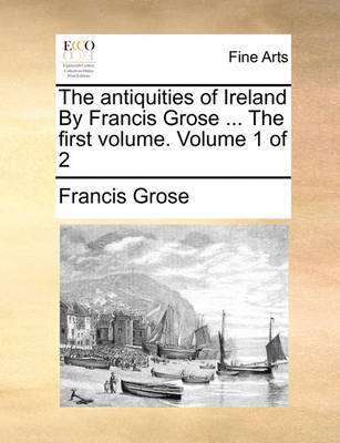 Book cover for The Antiquities of Ireland by Francis Grose ... the First Volume. Volume 1 of 2