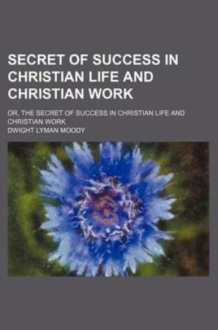 Cover of Secret of Success in Christian Life and Christian Work; Or, the Secret of Success in Christian Life and Christian Work