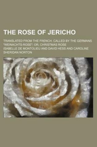 Cover of The Rose of Jericho; Translated from the French. Called by the Germans Weinachts-Rose Or, Christmas Rose