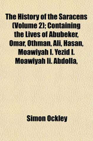 Cover of The History of the Saracens (Volume 2); Containing the Lives of Abubeker, Omar, Othman, Ali, Hasan, Moawiyah I. Yezid I. Moawiyah II. Abdolla,