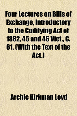 Book cover for Four Lectures on Bills of Exchange, Introductory to the Codifying Act of 1882, 45 and 46 Vict., C. 61. (with the Text of the ACT.)